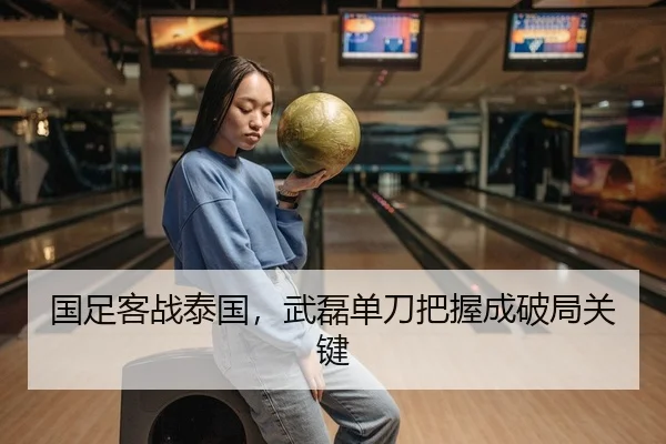 国足客战泰国，武磊单刀把握成破局关键