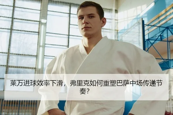 莱万进球效率下滑，弗里克如何重塑巴萨中场传递节奏？