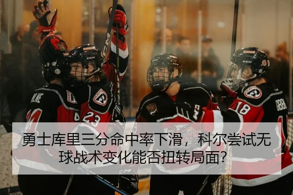 勇士库里三分命中率下滑，科尔尝试无球战术变化能否扭转局面？